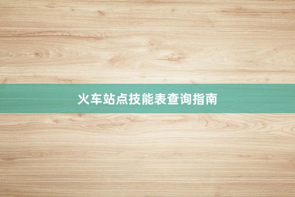 火车站点技能表查询指南